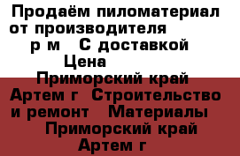 Продаём пиломатериал от производителя: 6500-7500р/м3. С доставкой! › Цена ­ 6 500 - Приморский край, Артем г. Строительство и ремонт » Материалы   . Приморский край,Артем г.